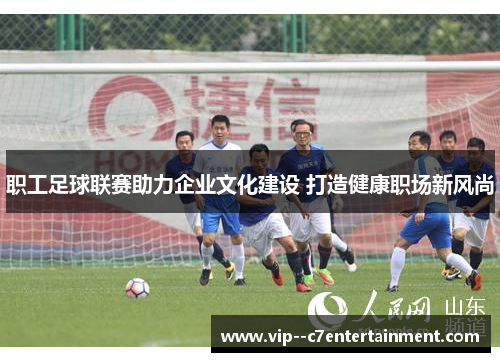 职工足球联赛助力企业文化建设 打造健康职场新风尚