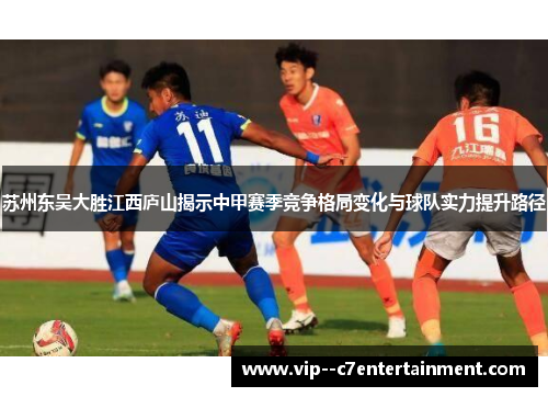 苏州东吴大胜江西庐山揭示中甲赛季竞争格局变化与球队实力提升路径