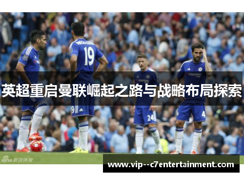 英超重启曼联崛起之路与战略布局探索 英超重启曼联崛起之路与战略布局探索