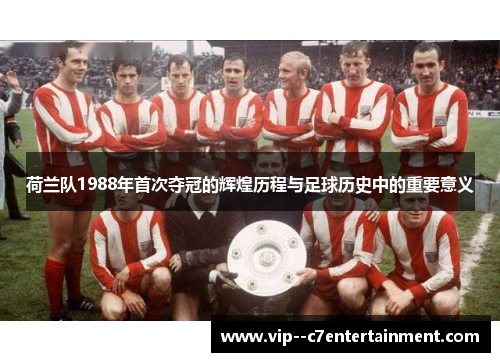 荷兰队1988年首次夺冠的辉煌历程与足球历史中的重要意义