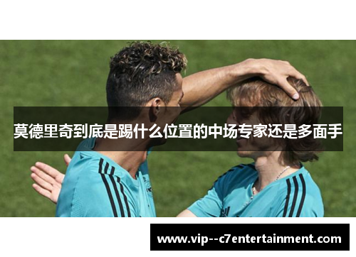 莫德里奇到底是踢什么位置的中场专家还是多面手