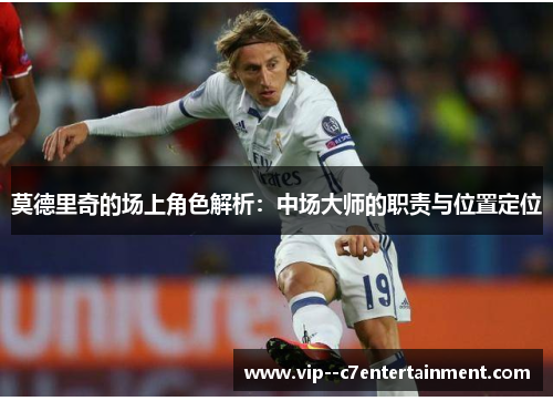 莫德里奇的场上角色解析:中场大师的职责与位置定位 莫德里奇的场上角色解析:中场大师的职责与位置定位