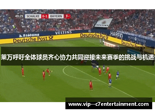 莱万呼吁全体球员齐心协力共同迎接未来赛季的挑战与机遇 莱万呼吁全体球员齐心协力共同迎接未来赛季的挑战与机遇
