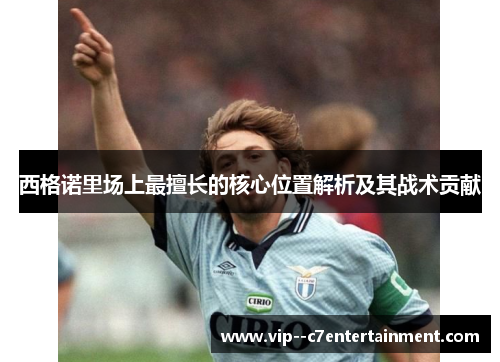 西格诺里场上最擅长的核心位置解析及其战术贡献