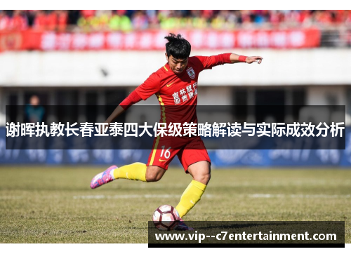 谢晖执教长春亚泰四大保级策略解读与实际成效分析 谢晖执教长春亚泰四大保级策略解读与实际成效分析
