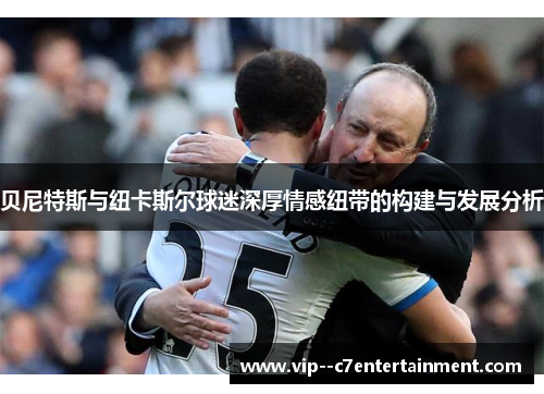 贝尼特斯与纽卡斯尔球迷深厚情感纽带的构建与发展分析