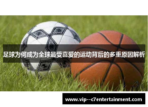 足球为何成为全球最受喜爱的运动背后的多重原因解析