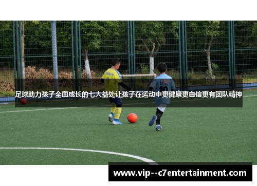 足球助力孩子全面成长的七大益处让孩子在运动中更健康更自信更有团队精神 足球助力孩子全面成长的七大益处让孩子在运动中更健康更自信更有团队精神