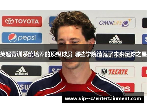 英超青训系统培养的顶级球员 哪些学院造就了未来足球之星