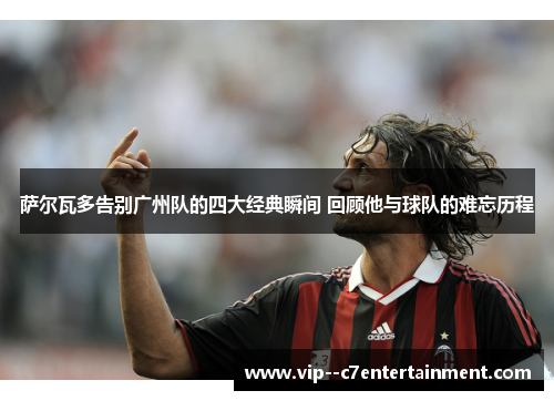 萨尔瓦多告别广州队的四大经典瞬间 回顾他与球队的难忘历程