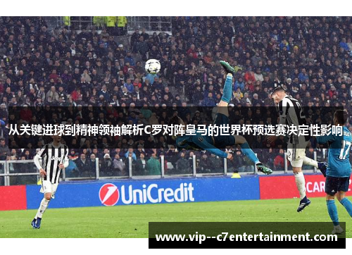 从关键进球到精神领袖解析C罗对阵皇马的世界杯预选赛决定性影响 从关键进球到精神领袖解析C罗对阵皇马的世界杯预选赛决定性影响