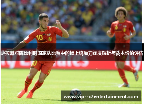 萨拉赫对阵比利时国家队比赛中的场上统治力深度解析与战术价值评估