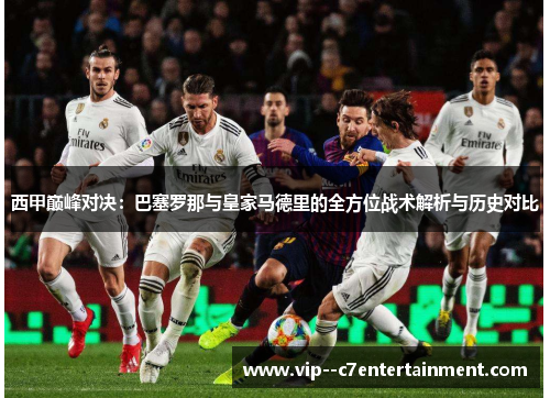 西甲巅峰对决：巴塞罗那与皇家马德里的全方位战术解析与历史对比