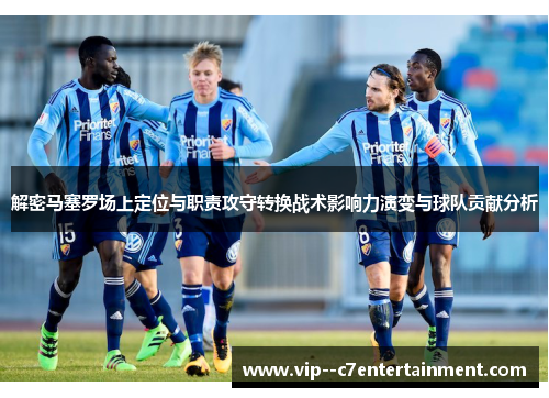 解密马塞罗场上定位与职责攻守转换战术影响力演变与球队贡献分析