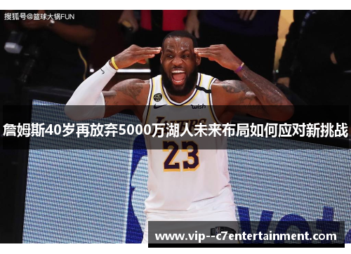 詹姆斯40岁再放弃5000万湖人未来布局如何应对新挑战