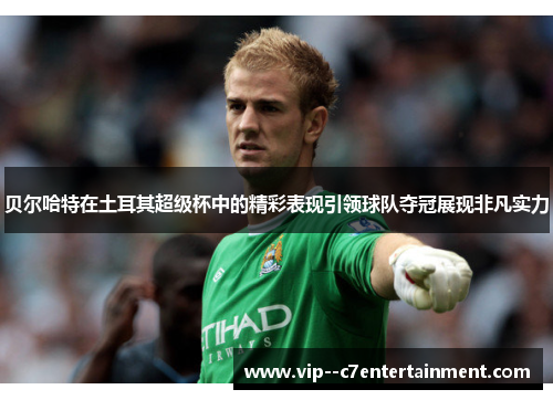 贝尔哈特在土耳其超级杯中的精彩表现引领球队夺冠展现非凡实力