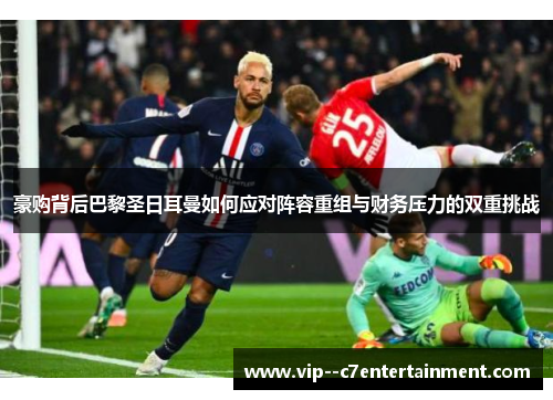 豪购背后巴黎圣日耳曼如何应对阵容重组与财务压力的双重挑战