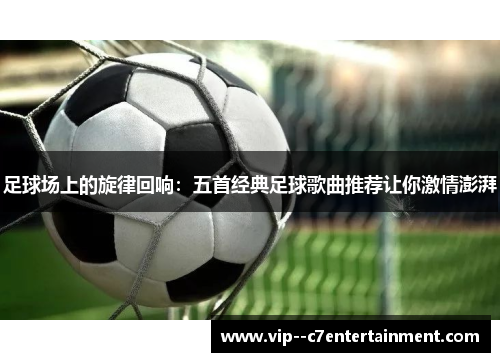 足球场上的旋律回响：五首经典足球歌曲推荐让你激情澎湃