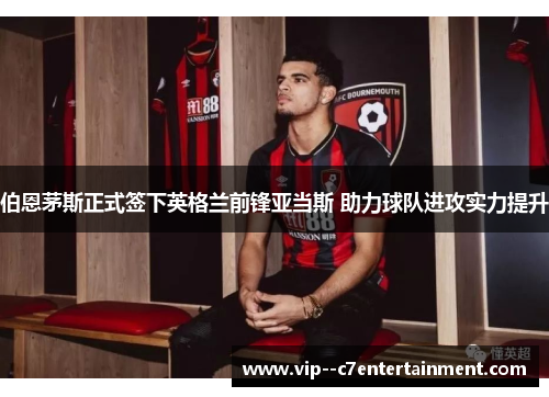 伯恩茅斯正式签下英格兰前锋亚当斯 助力球队进攻实力提升