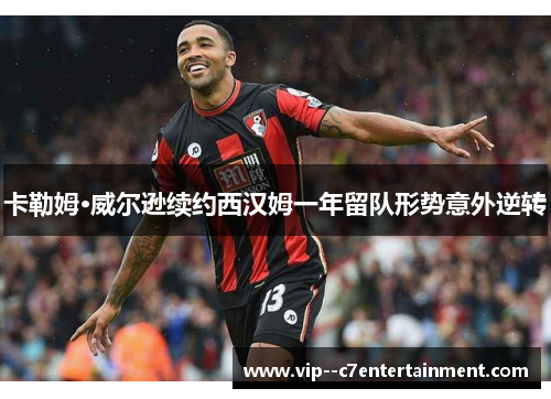 卡勒姆·威尔逊续约西汉姆一年留队形势意外逆转