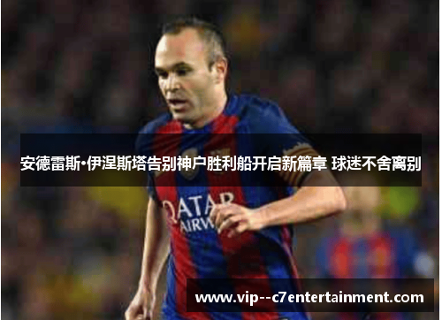 安德雷斯·伊涅斯塔告别神户胜利船开启新篇章 球迷不舍离别