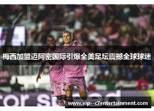 梅西加盟迈阿密国际引爆全美足坛震撼全球球迷