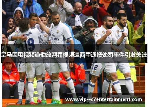 皇马因电视频道播放判罚视频遭西甲通报处罚事件引发关注