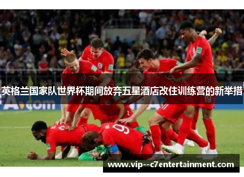 英格兰国家队世界杯期间放弃五星酒店改住训练营的新举措