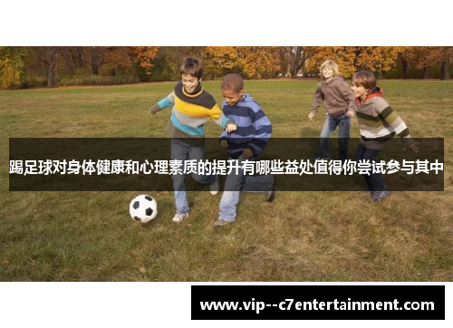 踢足球对身体健康和心理素质的提升有哪些益处值得你尝试参与其中