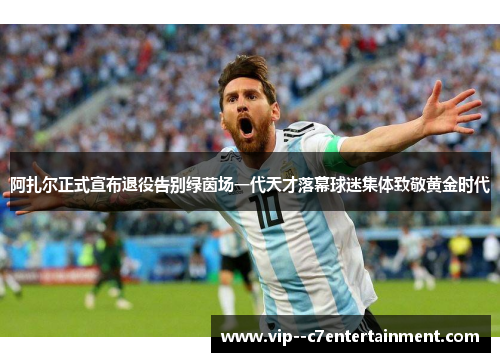 阿扎尔正式宣布退役告别绿茵场一代天才落幕球迷集体致敬黄金时代