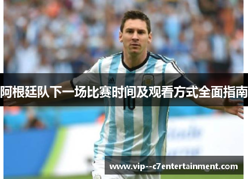 阿根廷队下一场比赛时间及观看方式全面指南