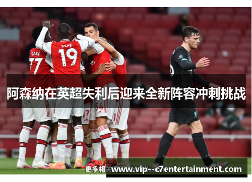 阿森纳在英超失利后迎来全新阵容冲刺挑战