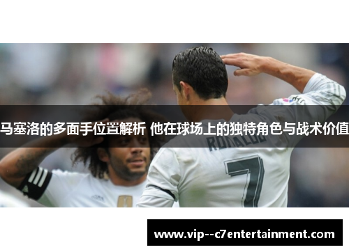 马塞洛的多面手位置解析 他在球场上的独特角色与战术价值