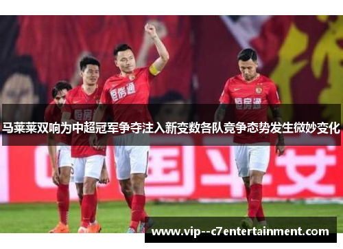 马莱莱双响为中超冠军争夺注入新变数各队竞争态势发生微妙变化