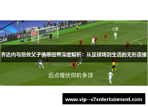 齐达内与恩佐父子情感纽带深度解析：从足球场到生活的无形连接