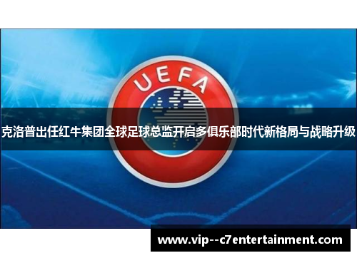 克洛普出任红牛集团全球足球总监开启多俱乐部时代新格局与战略升级