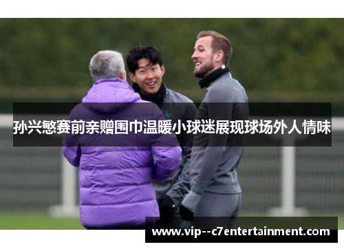 孙兴慜赛前亲赠围巾温暖小球迷展现球场外人情味