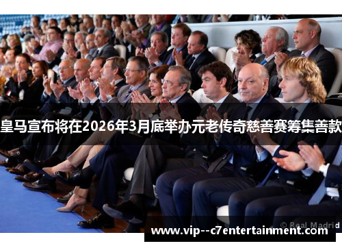 皇马宣布将在2026年3月底举办元老传奇慈善赛筹集善款 皇马宣布将在2026年3月底举办元老传奇慈善赛筹集善款