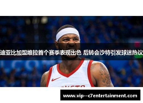 迪亚比加盟维拉首个赛季表现出色 后转会沙特引发球迷热议 迪亚比加盟维拉首个赛季表现出色 后转会沙特引发球迷热议