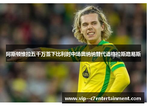 阿斯顿维拉五千万签下比利时中场奥纳纳替代道格拉斯路易斯 阿斯顿维拉五千万签下比利时中场奥纳纳替代道格拉斯路易斯