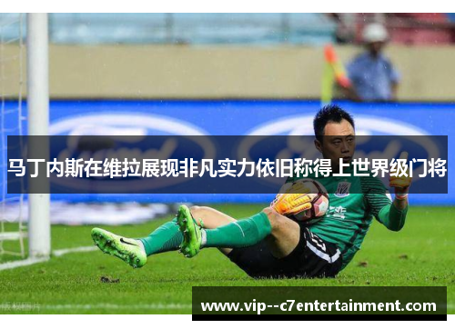 马丁内斯在维拉展现非凡实力依旧称得上世界级门将