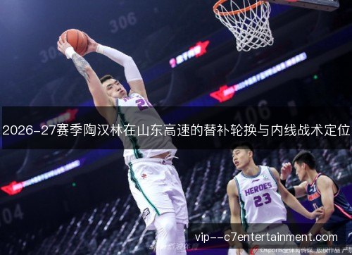 2026-27赛季陶汉林在山东高速的替补轮换与内线战术定位